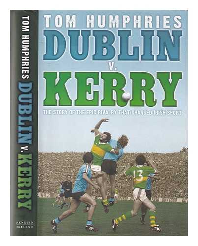 Humphries, Tom - Dublin v. Kerry: the story of the epic rivalry that changed Irish sport / Tom Humphries