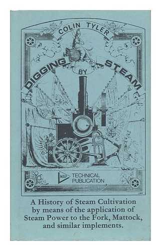 TYLER, COLIN - Digging by Steam - a History of Steam Cultivation by Means of the Application of Steam Power to the Fork, Mattock, and Similar Implements