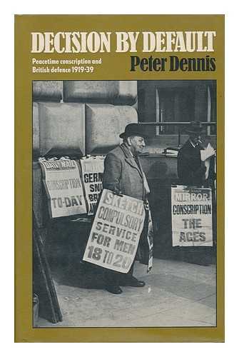 DENNIS, PETER (1945-) - Decision by Default : Peacetime Conscription and British Defence 1919-39