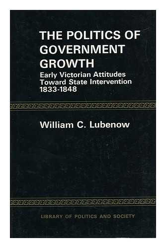 LUBENOW, WILLIAM C. - The Politics of Government Growth; Early Victorian Attitudes Toward State Intervention, 1833-1848 [By] William C. Lubenow