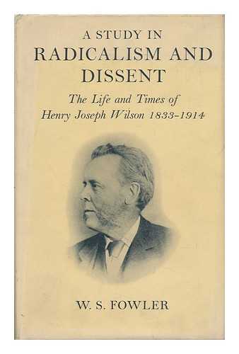 FOWLER, WILLIAM STEWART - A Study in Radicalism and Dissent : the Life and Times of Henry Joseph Wilson 1833-1914