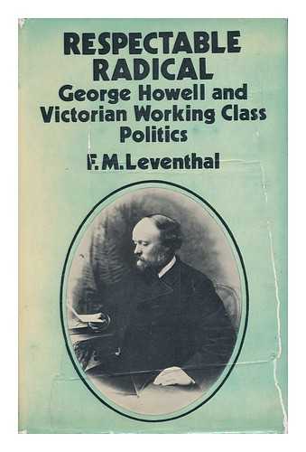 LEVENTHAL, F. M. (1938-) - Respectable Radical: George Howell and Victorian Working Class Politics [By] F. M. Leventhal.