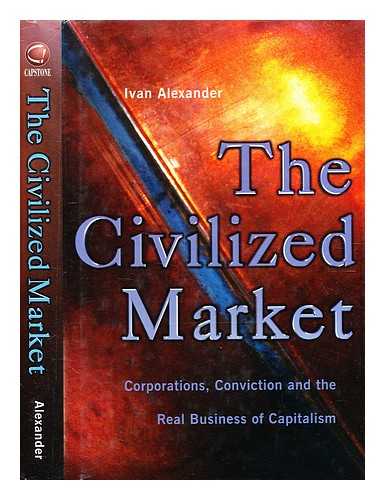 Alexander, Ivan (b. 1923-) - The civilised market : corporations, conviction and the real business of capitalism / Ivan Alexander
