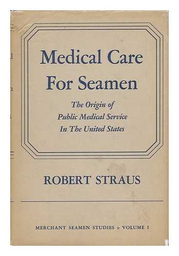 STRAUS, ROBERT - Medical Care for Seamen : the Origin of Public Medical Service in the United States / Robert Straus; with a preface by Leonard A. Scheele