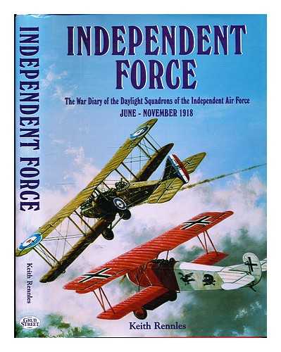 Rennles, Keith - Independent force : the war diary of the daylight bomber squadrons of the Independent Air Force, 6 June-11 November 1918 / Keith Rennles