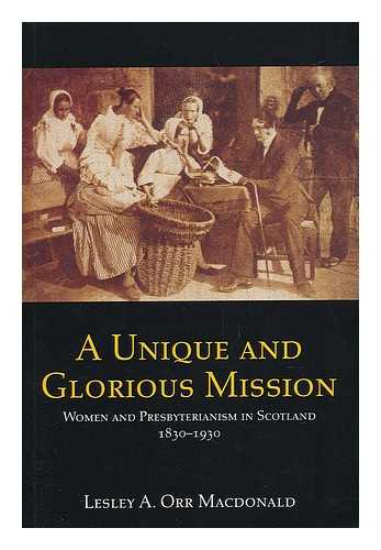 MACDONALD, LESLEY ORR - A Unique and Glorious Mission : Women and Presbyterianism in Scotland 1830 to 1930 / Lesley Orr MacDonald