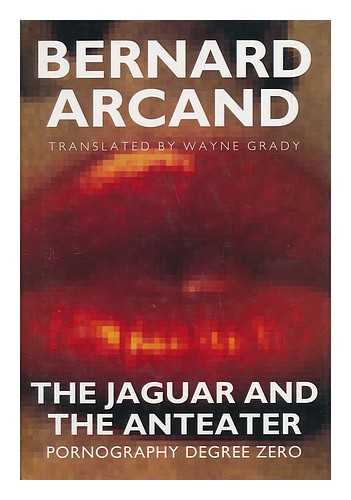 ARCAND, BERNARD - The Jaguar and the Anteater : Pornography Degree Zero / Bernard Arcand ; Translated by Wayne Grady