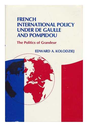 KOLODZIEJ, EDWARD A. - French International Policy under De Gaulle and Pompidou : the Politics of Grandeur / Edward A. Kolodziej