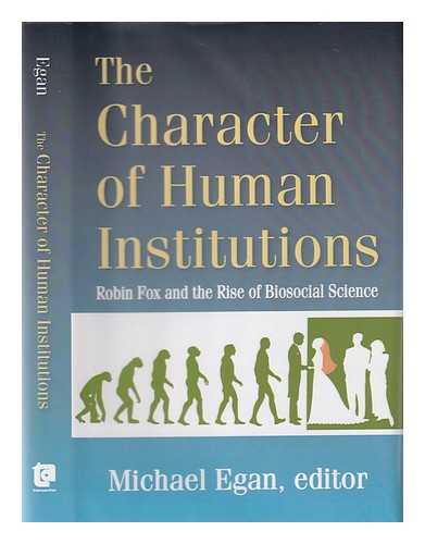 Egan, Michael - The character of human institutions: Robin Fox and the rise of biosocial science / Michael Egan, editor