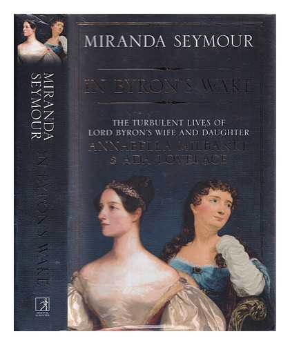 Seymour, Miranda - In Byron's Wake : The Turbulent Lives of Lord Byron's Wife and Daughter: Annabella Milbanke and Ada Lovelace