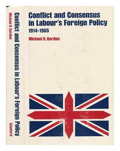 GORDON, MICHAEL R. (1939-) - Conflict and Consensus in Labour's Foreign Policy, 1914-1965. [By] Michael R. Gordon