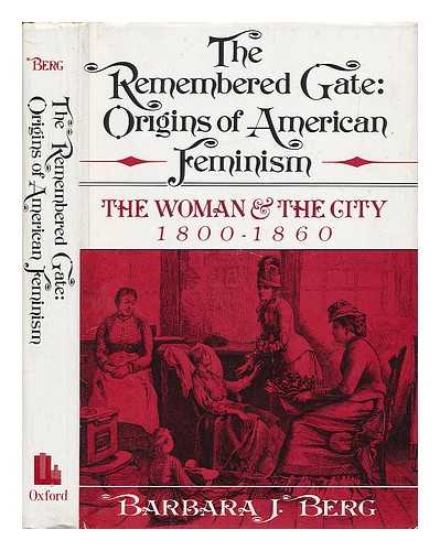 BERG, BARBARA J. - The Remembered Gate : Origins of American Feminism : the Woman and the City, 1800-1860 / Barbara J. Berg