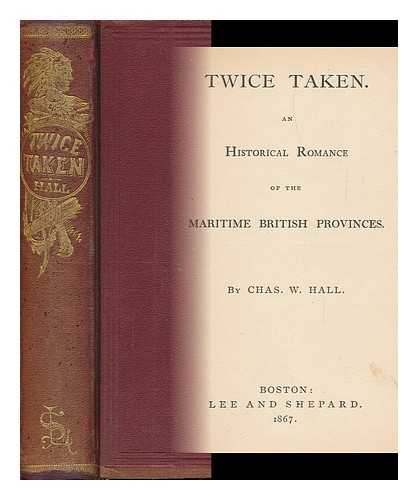 HALL, CHARLES WINSLOW (1843-) - Twice Taken : an Historical Romance of the Maritime British Provinces