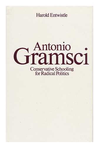 ENTWISTLE, HAROLD - Antonio Gramsci - Conservative Schooling for Radical Politics