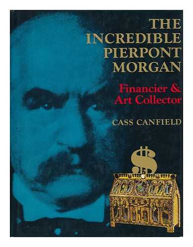 CANFIELD, CASS - The Incredible Pierpont Morgan - Financier and Art Collector