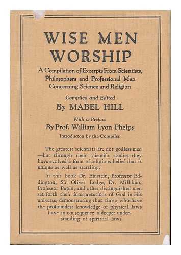 HILL, MABEL - Wise Men Worship - a Compilation of Excerpts from Scientists, Philosophers and Professional Men Concerning Science and Religion