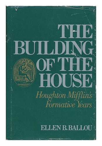 BALLOU, ELLEN B. - The Building of the House; Houghton Mifflin's Formative Years [By] Ellen B. Ballou