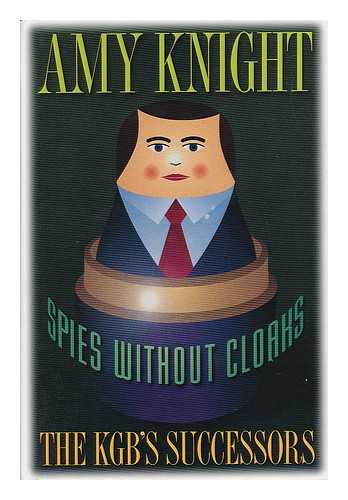 KNIGHT, AMY W. (1946-) - Spies Without Cloaks : the Kgb's Successors / Amy Knight