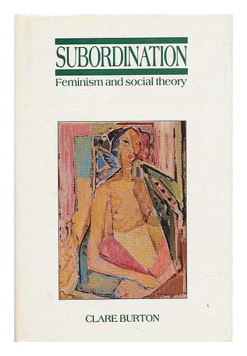 BURTON, CLARE - Subordination : Feminism and Social Theory / Clare Burton