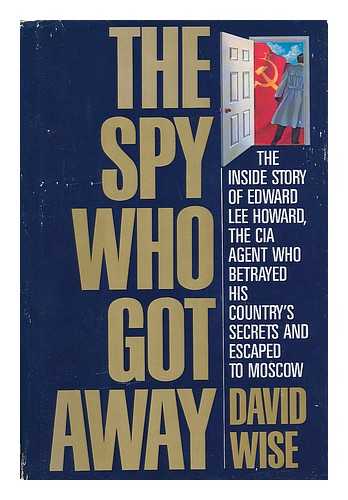 WISE, DAVID (1930-) - The Spy Who Got Away : the Inside Story of Edward Lee Howard, the CIA Agent Who Betrayed His Country's Secrets and Escaped to Moscow