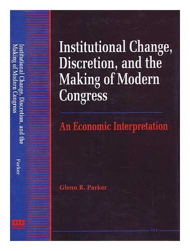 PARKER, GLENN R. - Institutional Change, Discretion, and the Making of Modern Congress - an Economic Interpretation