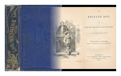 THAYER, WILLIAM M. - The Printer Boy; Or, How Ben Franklin Made His Mark. An Example for Youth