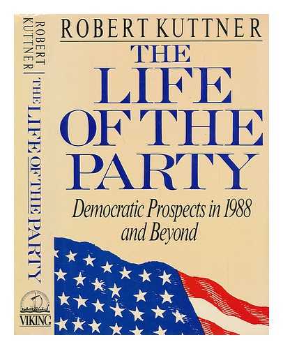 KUTTNER, ROBERT - The Life of the Party - Democratic Prospects in 1988 and Beyond