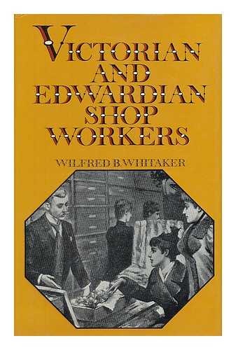 WHITAKER, WILFRED BARNETT (1898-) - Victorian and Edwardian Shopworkers; the Struggle to Obtain Better Conditions and a Half-Holiday