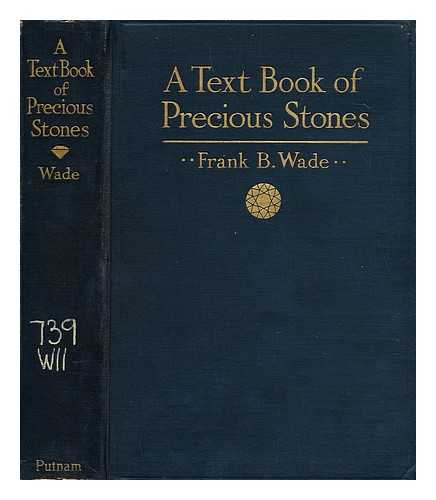 WADE, FRANK BERTRAM (1875-) - A Text-Book of Precious Stones for Jewelers and the Gem-Loving Public