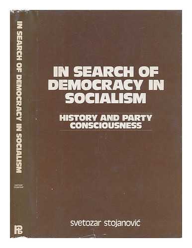 STOJANOVIC, SVETOZAR - In Search of Democracy in Socialism - History and Party Consciousness