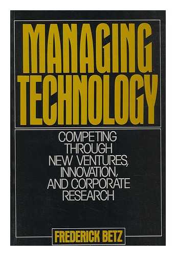 BETZ, FREDERICK - Managing Technology - Competing through New Ventures, Innovation, and Corporate Research