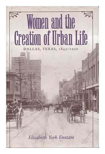 ENSTAM, ELIZABETH YORK - Women and the Creation of Urban Life : Dallas, Texas, 1843-1920 / Elizabeth York Enstam