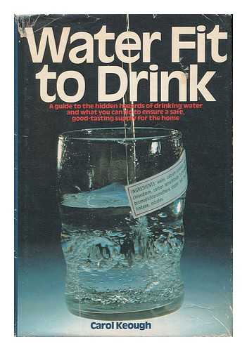KEOUGH, CAROL - Water Fit to Drink : a Guide to the Hidden Hazards of Drinking Water and What You Can Do to Ensure a Safe, Good-Tasting Supply for the Home