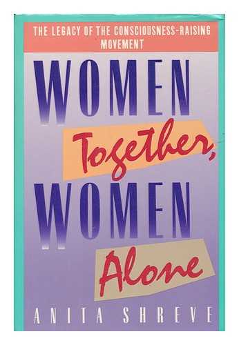SHREVE, ANITA - Women Together, Women Alone : the Legacy of the Consciousness-Raising Movement / Anita Shreve