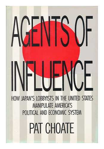 CHOATE, PAT - Agents of Influence / Pat Choate Hope Japan's Lobbyists in the United States Manipulate America's Political and Economic System