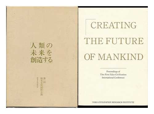 YOKO CIVILIZATION RESEARCH INSTITUTE - Creating the Future of Mankind : Proceedings of the First Yoko Civilization International Conference