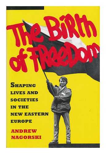 NAGORSKI, ANDREW - The Birth of Freedom : Shaping Lives and Societies in the New Eastern Europe / Andrew Nagorski