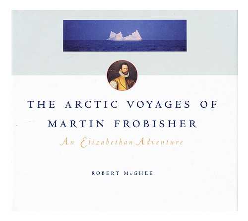 MCGHEE, ROBERT (1941-) - The Arctic Voyages of Martin Frobisher : an Elizabeth Adventure