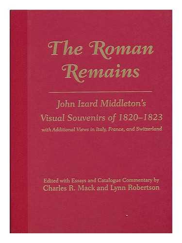 MIDDLETON, JOHN IZARD (1785-1849) - The Roman Remains : John Izard Middleton's Visual Souvenirs of 1820-1823, with Additional Views in Italy, France, and Switzerland / Edited with Essays and Catalogue Commentary by Charles R. Mack and Lynn Robertson Including an Appreciation of the Artist First Published in 1885 by Charles Eliot Norton ; Complementary Photography by Charles R. Mack