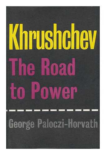 PALOCZI-HORVATH, GEORGE - Khrushchev: the Road to Power