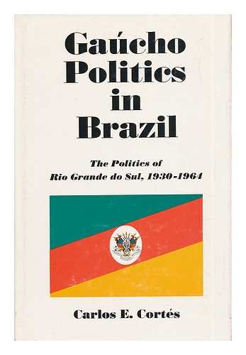 CORTES, CARLOS E. - Gacho Politics in Brazil - the Politics of Rio Grande Do Sul, 1930-1964