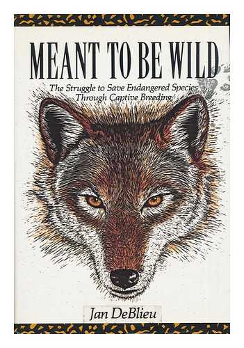 DEBLIEU, JAN - Meant to be Wild : the Struggle to Save Endangered Species through Captive Breeding