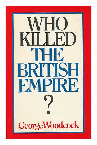 WOODCOCK, GEORGE (1912-) - Who Killed the British Empire? An Inquest