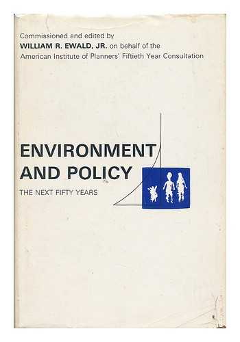 EWALD, WILLIAM R. - Environment and Policy : the Next Fifty Years - 'Based on Papers Commissioned for the American Institute of Planners' Two-Year Consultation, Part 2: the Washington Conference, October 1-6, 1967.'