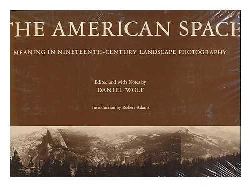 WOLF, DANIEL (1955-) - The American Space : Meaning in Nineteenth-Century Landscape Photography / Edited and with Notes by Daniel Wolf ; Introduction by Robert Adams