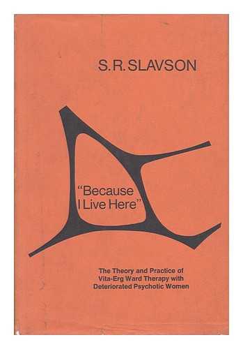 SLAVSON, SAMUEL RICHARD (1891-) - 'Because I Live Here'; the Theory and Practice of Vita-Erg Ward Therapy with Deteriorated Psychotic Women