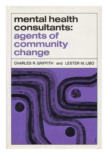 GRIFFITH, CHARLES R. - Mental Health Consultants: Agents of Community Change [By] Charles R. Griffith [And] Lester M. Libo