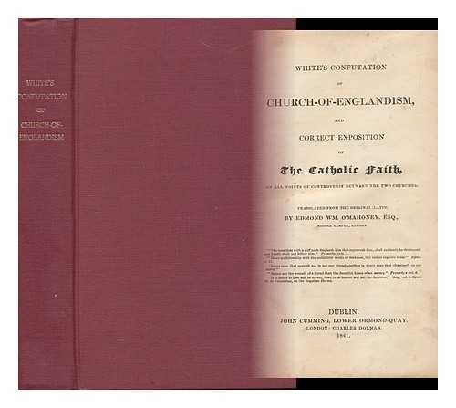 WHITE, ALEXANDER - Confutation of Church-Of-Englandism, and Correct Exposition of the Catholic Faith, on all Points of Controversy between the Two Churches. Translated from the Original Latin by Edmond Wm. O'Mahoney