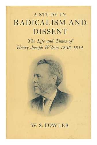 FOWLER, WILLIAM STEWART - A Study in Radicalism and Dissent : the Life and Times of Henry Joseph Wilson 1833-1914
