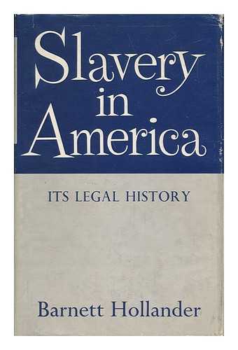 HOLLANDER, BARNETT - Slavery in America, its Legal History